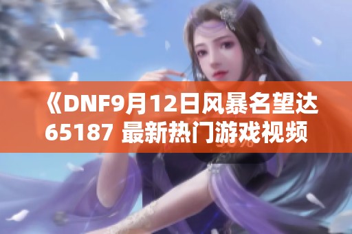 《DNF9月12日风暴名望达65187 最新热门游戏视频解析》