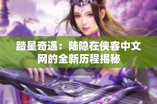 踏星奇遇：陆隐在侠客中文网的全新历程揭秘