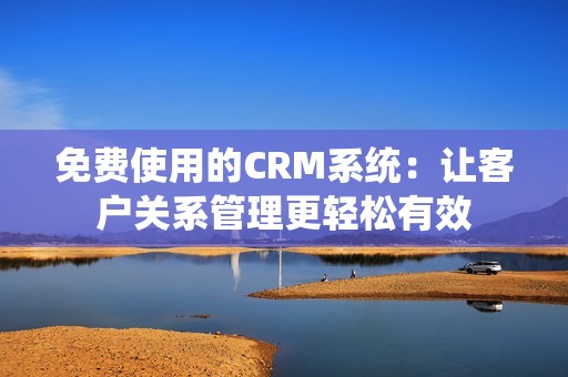 免费使用的CRM系统：让客户关系管理更轻松有效