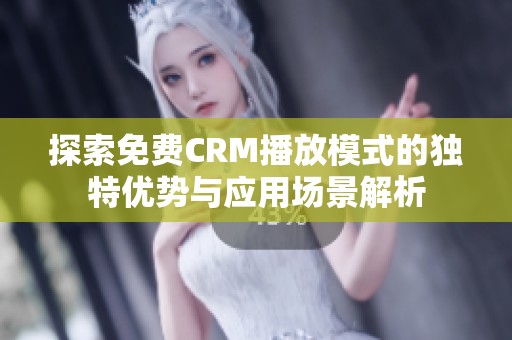 探索免费CRM播放模式的独特优势与应用场景解析