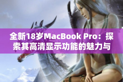 全新18岁MacBook Pro：探索其高清显示功能的魅力与优势