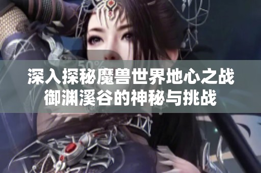 深入探秘魔兽世界地心之战御渊溪谷的神秘与挑战