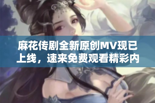 麻花传剧全新原创MV现已上线，速来免费观看精彩内容！