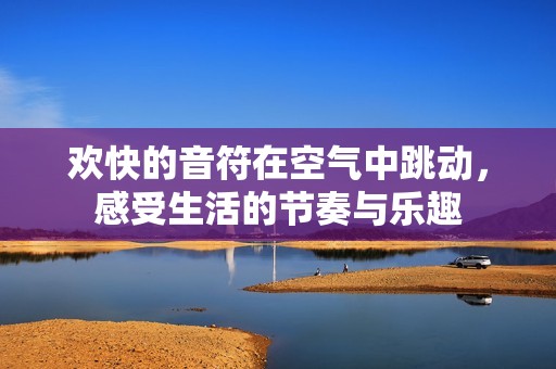 欢快的音符在空气中跳动，感受生活的节奏与乐趣