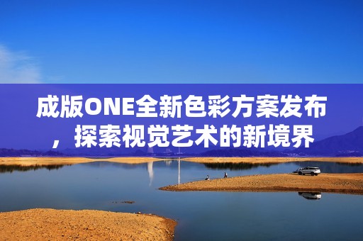 成版ONE全新色彩方案发布，探索视觉艺术的新境界