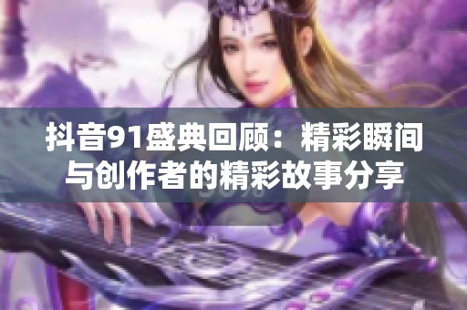 抖音91盛典回顾：精彩瞬间与创作者的精彩故事分享