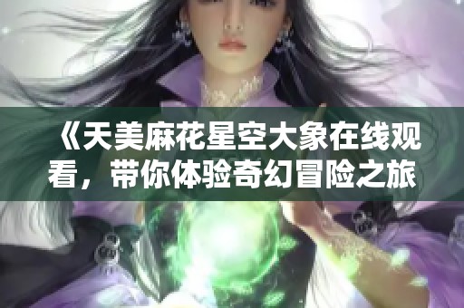 《天美麻花星空大象在线观看，带你体验奇幻冒险之旅》