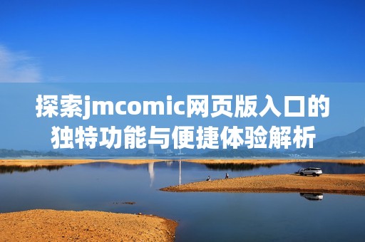 探索jmcomic网页版入口的独特功能与便捷体验解析