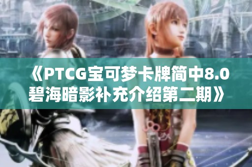 《PTCG宝可梦卡牌简中8.0碧海暗影补充介绍第二期》