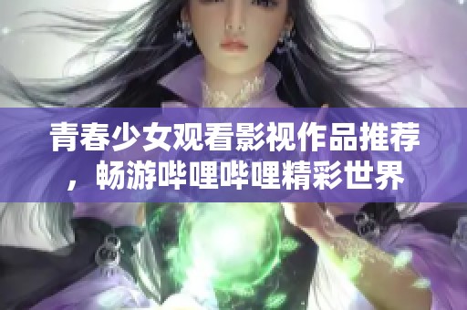 青春少女观看影视作品推荐，畅游哔哩哔哩精彩世界