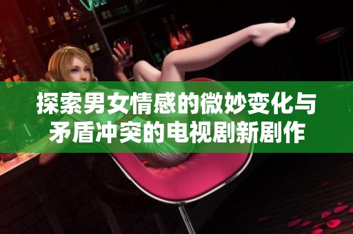 探索男女情感的微妙变化与矛盾冲突的电视剧新剧作