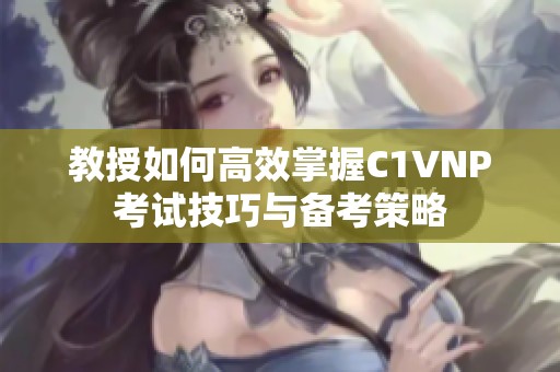 教授如何高效掌握C1VNP考试技巧与备考策略