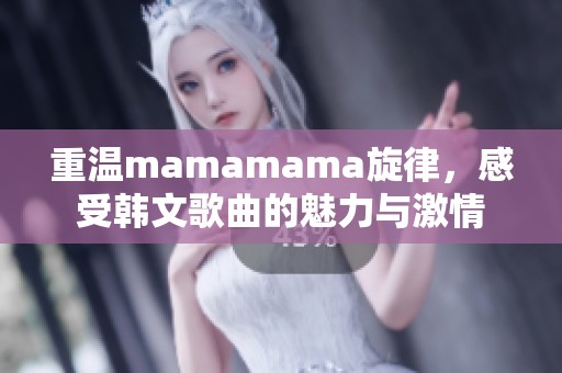 重温mamamama旋律，感受韩文歌曲的魅力与激情