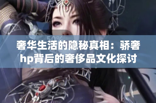 奢华生活的隐秘真相：骄奢hp背后的奢侈品文化探讨