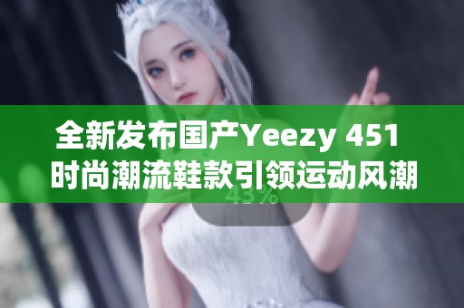 全新发布国产Yeezy 451 时尚潮流鞋款引领运动风潮