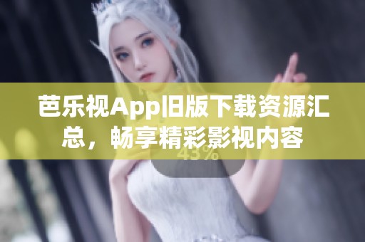 芭乐视App旧版下载资源汇总，畅享精彩影视内容