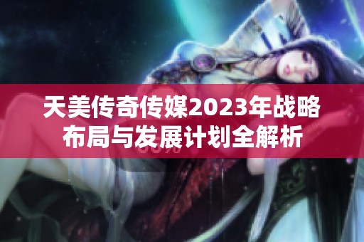 天美传奇传媒2023年战略布局与发展计划全解析