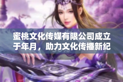 蜜桃文化传媒有限公司成立于年月，助力文化传播新纪元