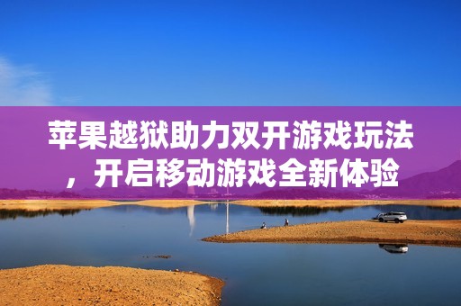 苹果越狱助力双开游戏玩法，开启移动游戏全新体验