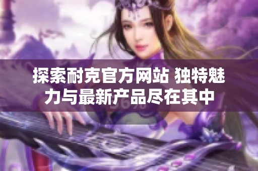 探索耐克官方网站 独特魅力与最新产品尽在其中