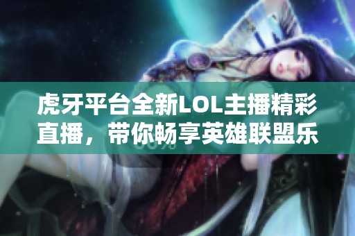 虎牙平台全新LOL主播精彩直播，带你畅享英雄联盟乐趣