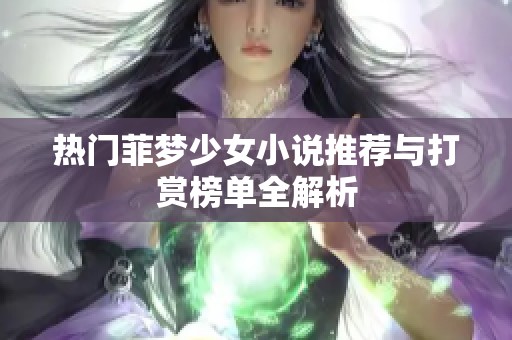 热门菲梦少女小说推荐与打赏榜单全解析