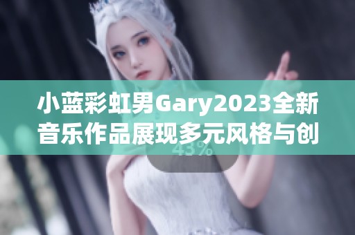 小蓝彩虹男Gary2023全新音乐作品展现多元风格与创意魅力