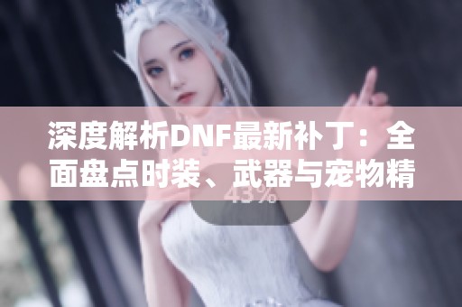 深度解析DNF最新补丁：全面盘点时装、武器与宠物精彩内容