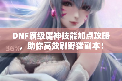 DNF满级魔神技能加点攻略，助你高效刷野猪副本！