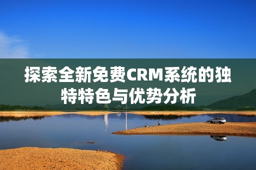 探索全新免费CRM系统的独特特色与优势分析