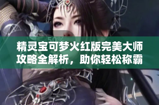 精灵宝可梦火红版完美大师攻略全解析，助你轻松称霸！