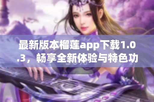 最新版本榴莲app下载1.0.3，畅享全新体验与特色功能