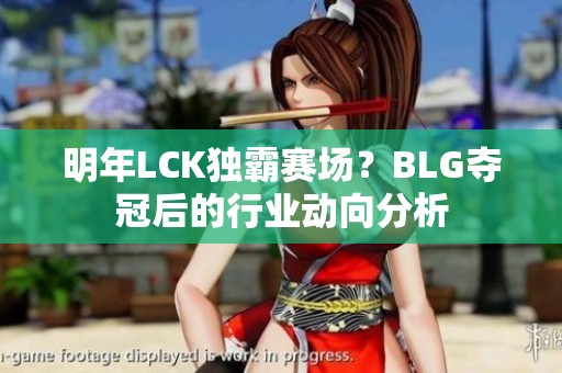 明年LCK独霸赛场？BLG夺冠后的行业动向分析