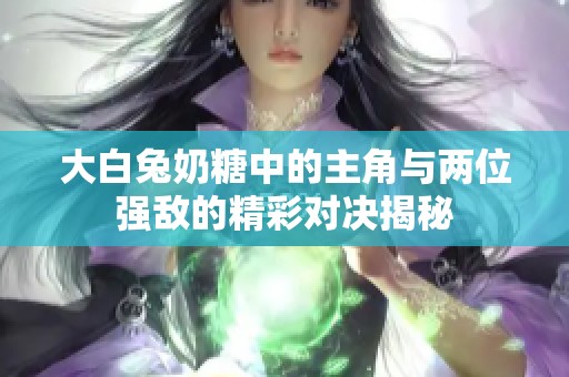 大白兔奶糖中的主角与两位强敌的精彩对决揭秘