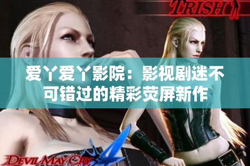 爱丫爱丫影院：影视剧迷不可错过的精彩荧屏新作