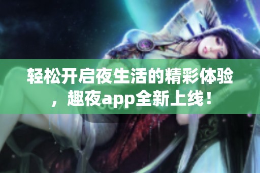 轻松开启夜生活的精彩体验，趣夜app全新上线！