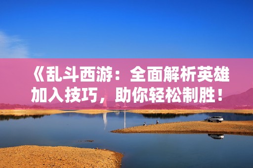 《乱斗西游：全面解析英雄加入技巧，助你轻松制胜！》