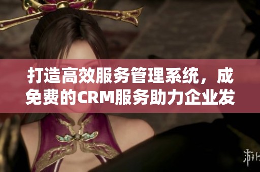 打造高效服务管理系统，成免费的CRM服务助力企业发展