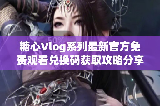 糖心Vlog系列最新官方免费观看兑换码获取攻略分享