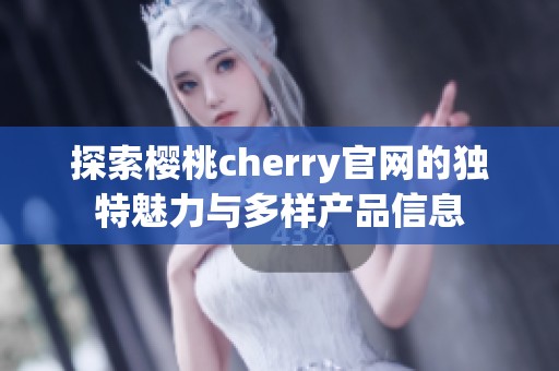 探索樱桃cherry官网的独特魅力与多样产品信息