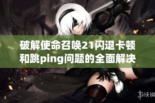 破解使命召唤21闪退卡顿和跳ping问题的全面解决方案