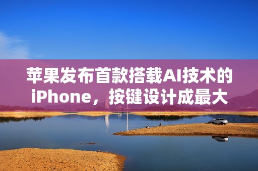 苹果发布首款搭载AI技术的iPhone，按键设计成最大亮点