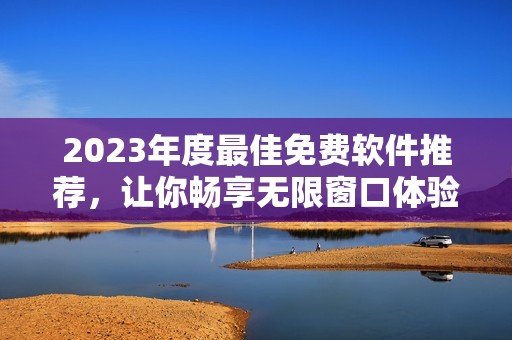 2023年度最佳免费软件推荐，让你畅享无限窗口体验