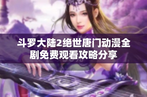 斗罗大陆2绝世唐门动漫全剧免费观看攻略分享