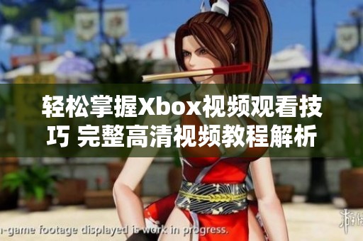 轻松掌握Xbox视频观看技巧 完整高清视频教程解析