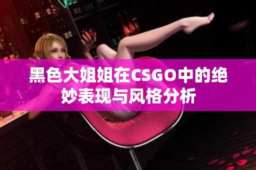 黑色大姐姐在CSGO中的绝妙表现与风格分析