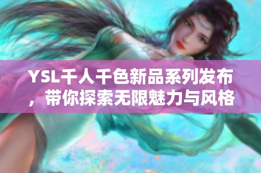 YSL千人千色新品系列发布，带你探索无限魅力与风格