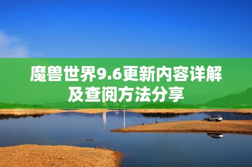 魔兽世界9.6更新内容详解及查阅方法分享