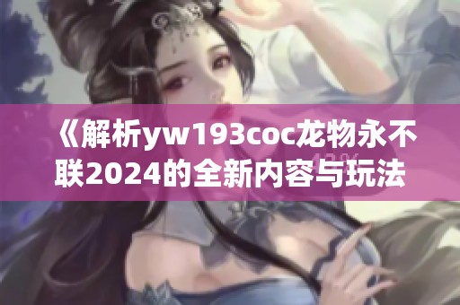 《解析yw193coc龙物永不联2024的全新内容与玩法》