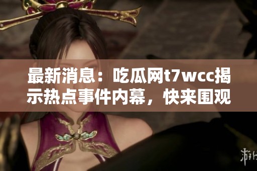 最新消息：吃瓜网t7wcc揭示热点事件内幕，快来围观！